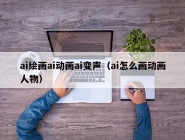 ai绘画ai动画ai变声（ai怎么画动画人物）
