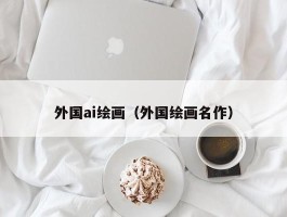 外国ai绘画（外国绘画名作）