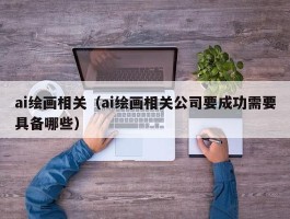 ai绘画相关（ai绘画相关公司要成功需要具备哪些）