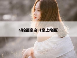 ai绘画皇帝（皇上绘画）