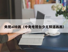 央视ai绘画（中央电视台少儿频道画画）