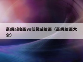 高级ai绘画vs低级ai绘画（高级绘画大全）