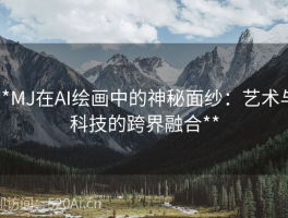 **MJ在AI绘画中的神秘面纱：艺术与科技的跨界融合**