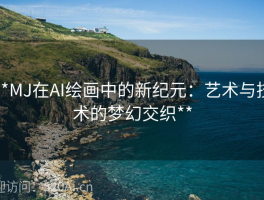**MJ在AI绘画中的新纪元：艺术与技术的梦幻交织**