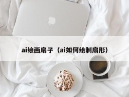 ai绘画扇子（ai如何绘制扇形）