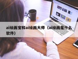 ai绘画宝和ai绘画大师（ai绘画是什么软件）