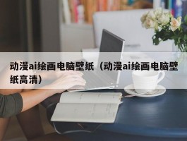动漫ai绘画电脑壁纸（动漫ai绘画电脑壁纸高清）