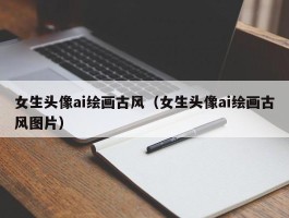 女生头像ai绘画古风（女生头像ai绘画古风图片）