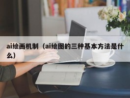 ai绘画机制（ai绘图的三种基本方法是什么）