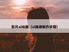 影片ai绘画（ai画册制作步骤）