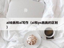 ai绘画和ai写作（ai和ps画画的区别）