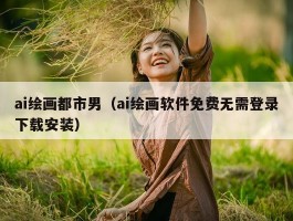 ai绘画都市男（ai绘画软件免费无需登录下载安装）