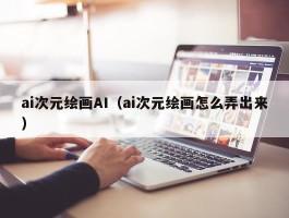 ai次元绘画AI（ai次元绘画怎么弄出来）