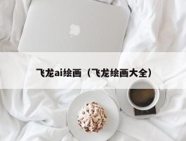 飞龙ai绘画（飞龙绘画大全）
