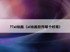 ??ai绘画（ai绘画软件哪个好用）