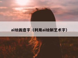 ai绘画造字（利用ai绘制艺术字）