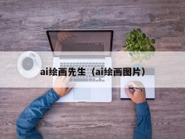 ai绘画先生（ai绘画图片）