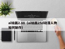 ai绘画2.88（ai绘画25d动漫人物如何制作）