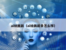 ai绘画前（ai绘画前景怎么样）