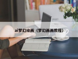 ai梦幻绘画（梦幻画画教程）