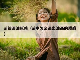 ai绘画油腻感（ai中怎么画出油画的质感）