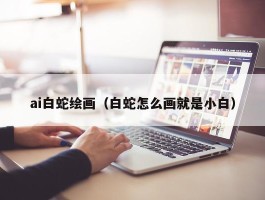 ai白蛇绘画（白蛇怎么画就是小白）