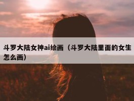 斗罗大陆女神ai绘画（斗罗大陆里面的女生怎么画）