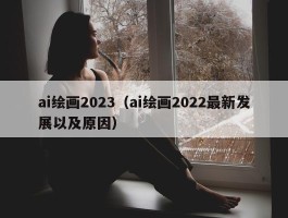 ai绘画2023（ai绘画2022最新发展以及原因）