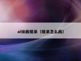 ai绘画姐弟（姐弟怎么画）