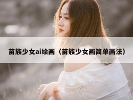 苗族少女ai绘画（苗族少女画简单画法）