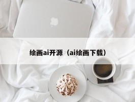 绘画ai开源（ai绘画下载）