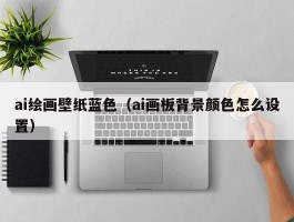ai绘画壁纸蓝色（ai画板背景颜色怎么设置）