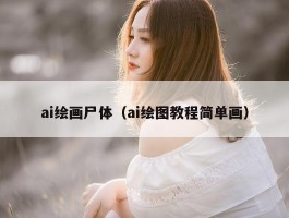 ai绘画尸体（ai绘图教程简单画）