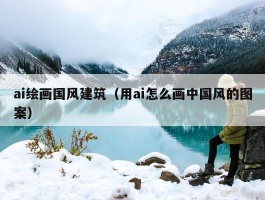 ai绘画国风建筑（用ai怎么画中国风的图案）