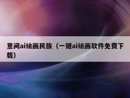 意间ai绘画民族（一键ai绘画软件免费下载）