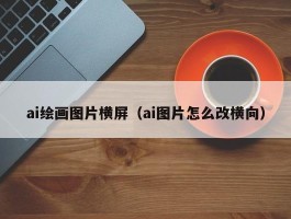ai绘画图片横屏（ai图片怎么改横向）