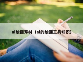 ai绘画寿材（ai的绘画工具知识）