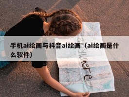 手机ai绘画与抖音ai绘画（ai绘画是什么软件）