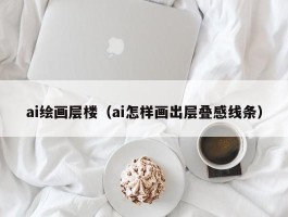 ai绘画层楼（ai怎样画出层叠感线条）