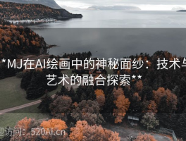 **MJ在AI绘画中的神秘面纱：技术与艺术的融合探索**