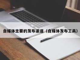自媒体主要的发布渠道（自媒体发布工具）
