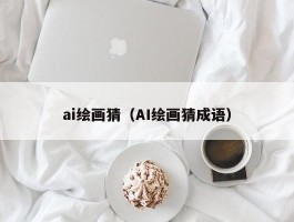 ai绘画猜（AI绘画猜成语）