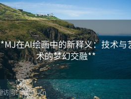 **MJ在AI绘画中的新释义：技术与艺术的梦幻交融**