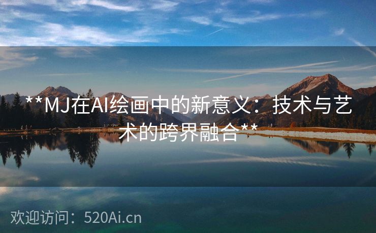 **MJ在AI绘画中的新意义：技术与艺术的跨界融合**