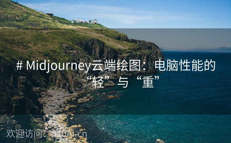 # Midjourney云端绘图：电脑性能的“轻”与“重”