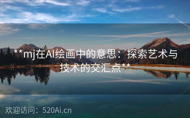 **mj在AI绘画中的意思：探索艺术与技术的交汇点**