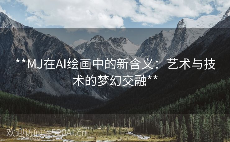 **MJ在AI绘画中的新含义：艺术与技术的梦幻交融**