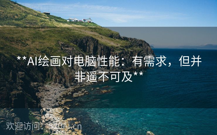 **AI绘画对电脑性能：有需求，但并非遥不可及**