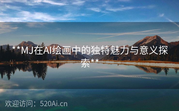 **MJ在AI绘画中的独特魅力与意义探索**