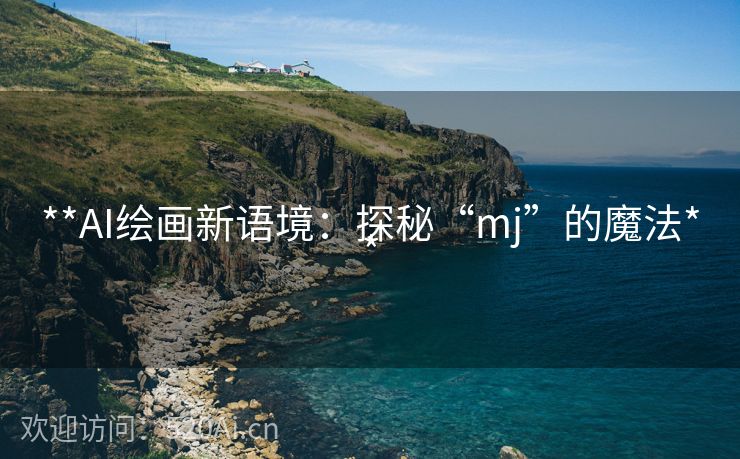 **AI绘画新语境：探秘“mj”的魔法**